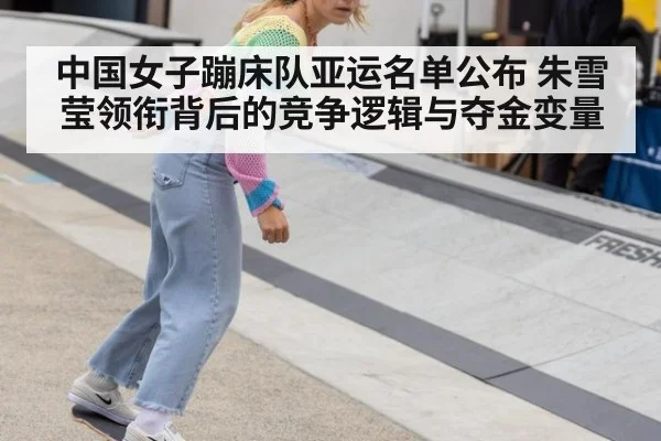中国女子蹦床队亚运名单公布 朱雪莹领衔背后的竞争逻辑与夺金变量