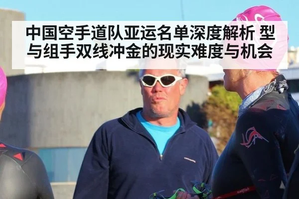中国空手道队亚运名单深度解析 型与组手双线冲金的现实难度与机会