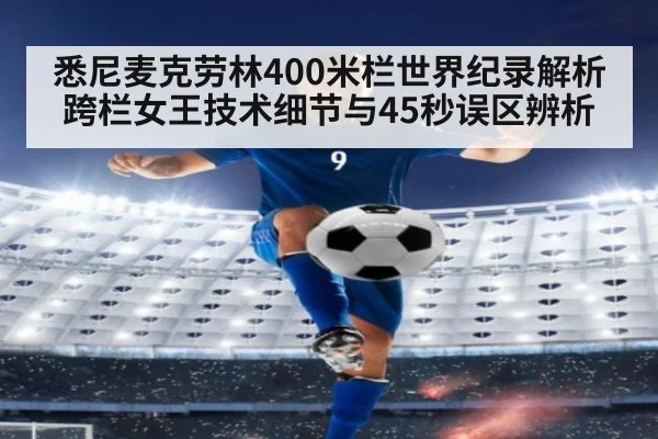 悉尼麦克劳林400米栏世界纪录解析 跨栏女王技术细节与45秒误区辨析